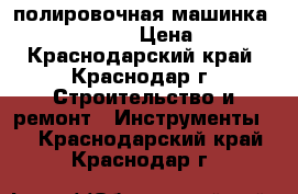 полировочная машинка  makita 9727CB › Цена ­ 9 000 - Краснодарский край, Краснодар г. Строительство и ремонт » Инструменты   . Краснодарский край,Краснодар г.